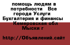 помощь людям в потребности - Все города Услуги » Бухгалтерия и финансы   . Кемеровская обл.,Мыски г.